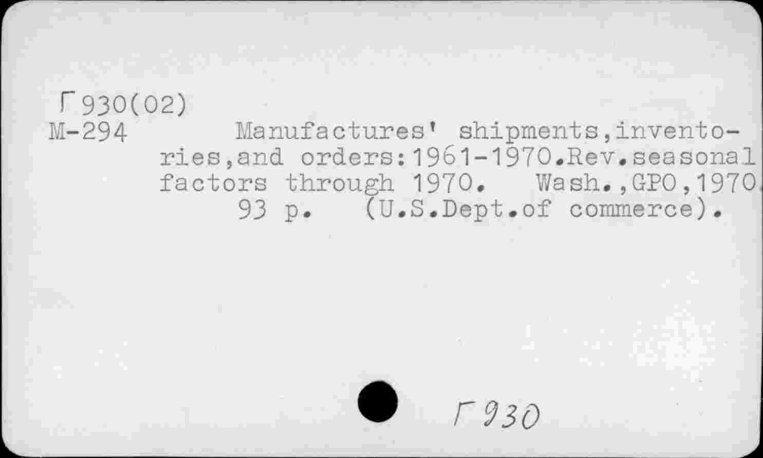 ﻿Г 930(02)
М-294	Manufactures’ shipments,invento-
rie s, and orders:1961-1970.Rev.seasonal factors through 1970. Wash.,GDO,1970
93 p. (U.S.Dept.of commerce).
г 930